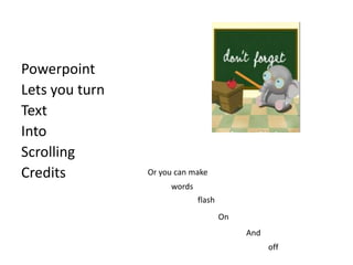 Powerpoint
Lets you turn
Text
Into
Scrolling
Credits Or you can make
words
flash
On
And
off
 