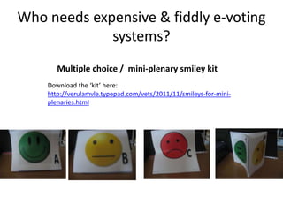Who needs expensive & fiddly e-voting
systems?
Multiple choice / mini-plenary smiley kit
Download the ‘kit’ here:
http://verulamvle.typepad.com/vets/2011/11/smileys-for-mini-
plenaries.html
 