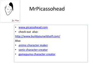 MrPicassohead
• www.picassohead.com
• check out also:
http://www.buildyourwildself.com/
Also
• anime character maker
• sonic character creator
• gamepuma character creator
 