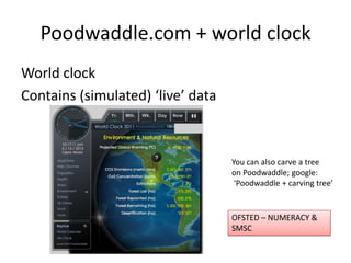 Poodwaddle.com + world clock
World clock
Contains (simulated) ‘live’ data
You can also carve a tree
on Poodwaddle; google:
‘Poodwaddle + carving tree’
OFSTED – NUMERACY &
SMSC
 