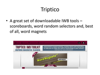 Triptico
• A great set of downloadable IWB tools –
scoreboards, word random selectors and, best
of all, word magnets
 