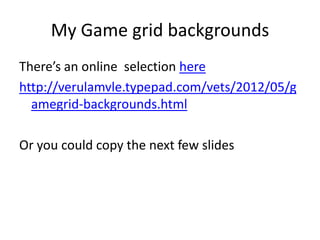My Game grid backgrounds
There’s an online selection here
http://verulamvle.typepad.com/vets/2012/05/g
amegrid-backgrounds.html
Or you could copy the next few slides
 