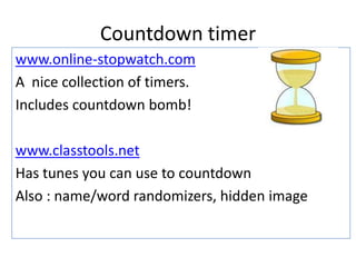 Countdown timer
www.online-stopwatch.com
A nice collection of timers.
Includes countdown bomb!
www.classtools.net
Has tunes you can use to countdown
Also : name/word randomizers, hidden image
 
