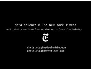 data science @ The New York Times:
chris.wiggins@columbia.edu
chris.wiggins@nytimes.com
what industry can learn from us; what we can learn from industry
 