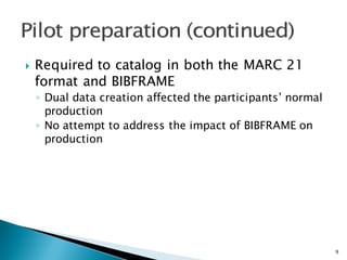 } Required to catalog in both the MARC 21
format and BIBFRAME
◦ Dual data creation affected the participants’ normal
production
◦ No attempt to address the impact of BIBFRAME on
production
9
 
