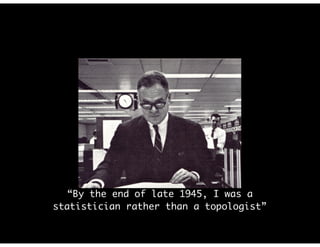 “By the end of late 1945, I was a
statistician rather than a topologist”
 