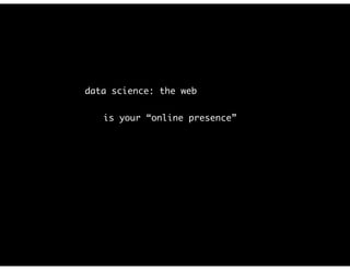 data science: the web
is your “online presence”
 