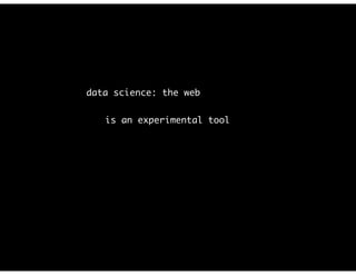 data science: the web
is an experimental tool
 