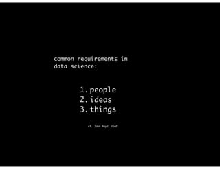 common requirements in
data science:
1. people
2. ideas
3. things
cf. John Boyd, USAF
 