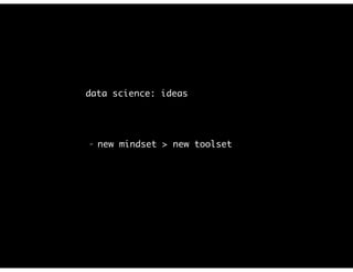 data science: ideas
- new mindset > new toolset
 