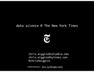 data science @ The New York Times
chris.wiggins@columbia.edu
chris.wiggins@nytimes.com
@chrishwiggins
references: bit.ly/brown-refs
 