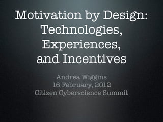 Motivation by Design:
Technologies,
Experiences,
and Incentives
Andrea Wiggins
16 February, 2012
Citizen Cyberscience Summit
 