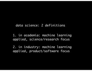 data science: 2 definitions
1. in academia: machine learning
applied, science/research focus
2. in industry: machine learning
applied, product/software focus
 