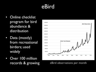 eBird
• Online checklist
  program for bird
  abundance &
  distribution
• Data (mostly)
  from recreational
  birders; used
  widely
• Over 100 million
  records & growing      eBird observations per month
 