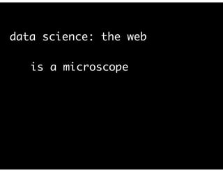 data science: the web
is a microscope
 