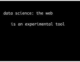 data science: the web
is an experimental tool
 