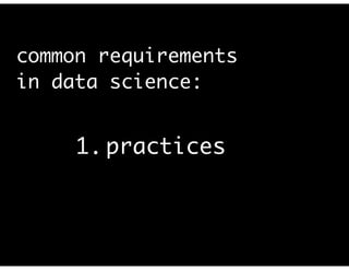 common requirements
in data science:
1. practices	
2. skills	
3. culture
 