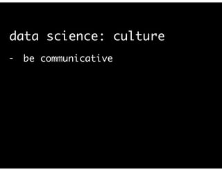 data science: culture
- be communicative	
!
 