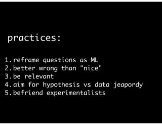practices:
1. reframe questions as ML	
2. better wrong than "nice"	
3. be relevant	
4. aim for hypothesis vs data jeapordy	
5. befriend experimentalists	
 