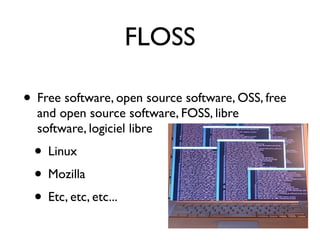 FLOSS

• Free software, open source software, OSS, free
  and open source software, FOSS, libre
  software, logiciel libre
 • Linux
 • Mozilla
 • Etc, etc, etc...
 
