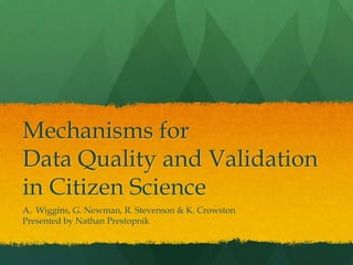 Mechanisms for
Data Quality and Validation
in Citizen Science
A. Wiggins, G. Newman, R. Stevenson & K. Crowston
Presented by Nathan Prestopnik
 