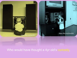 Who would have thought a 4yr old’s curiosity,
https://flic.kr/p/2hmZdi
https://flic.kr/p/4sUf4Y
 