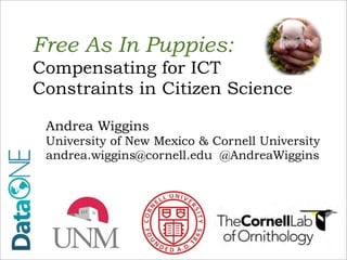 Free As In Puppies:
Compensating for ICT
Constraints in Citizen Science

 Andrea Wiggins
 University of New Mexico & Cornell University
 andrea.wiggins@cornell.edu @AndreaWiggins
 