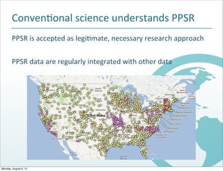 ConvenJonal$science$understands$PPSR
       PPSR$is$accepted$as$legi2mate,$necessary$research$approach

       PPSR$data$are$regularly$integrated$with$other$data




Monday, August 6, 12
 