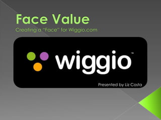 Face ValueCreating a “Face” for Wiggio.com Presented by Liz Costa 