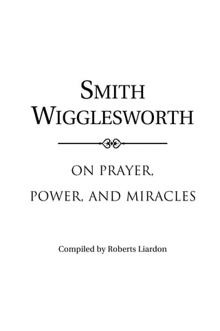 SMITH
WIGGLESWORTH
On Prayer,
Power, and Miracles
Compiled by Roberts Liardon
 