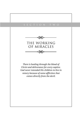 THE working
OF miracles
There is healing through the blood of
Christ and deliverance for every captive.
God never intended His children to live in
misery because of some affliction that
comes directly from the devil.
S e c t i o n t w o
 