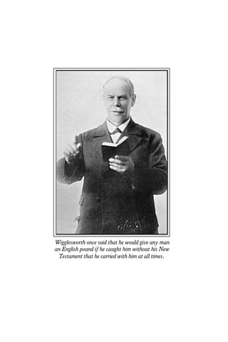 Wigglesworth once said that he would give any man
an English pound if he caught him without his New
Testament that he carried with him at all times.
 