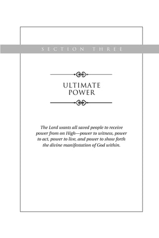 ultimate
power
The Lord wants all saved people to receive
power from on High—power to witness, power
to act, power to live, and power to show forth
the divine manifestation of God within.
S e c t i o n t h r e e
 