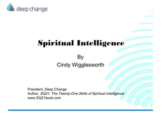 Spiritual Intelligence
                         By
                  Cindy Wigglesworth



President, Deep Change
Author, SQ21: The Twenty-One Skills of Spiritual Intelligence
www.SQ21book.com
 