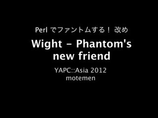 Perl でファントムする！ 改め

Wight - Phantom's
   new friend
   YAPC::Asia 2012
      motemen
 