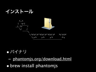インストール
       ＿
      (  ･ω･)
    ＿(__つ/￣￣￣/
      ＼/   /
        ￣￣￣＼ 
            ＼┗(^o^ )┛┗(^o^ )┛┗(^o^ )┛  ┗( ^o^)┛
              ＼┏┗   ┏┗   ┏┗      ┛┓
               ￣￣￣￣￣￣￣￣￣￣￣￣￣￣￣￣￣




• バイナリ
- phantomjs.org/download.html 
• brew install phantomjs
 