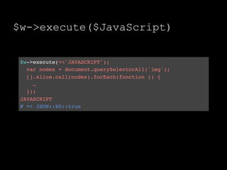 $w->execute($JavaScript)


 $w->execute(<<'JAVASCRIPT');
   var nodes = document.querySelectorAll('img');
   [].slice.call(nodes).forEach(function () {
     …
   });
 JAVASCRIPT
 # => JSON::XS::true
 