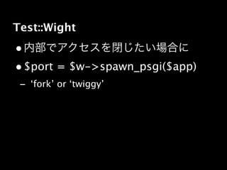 Test::Wight
• 内部でアクセスを閉じたい場合に
• $port = $w->spawn_psgi($app) 
 - ‘fork’ or ‘twiggy’
 