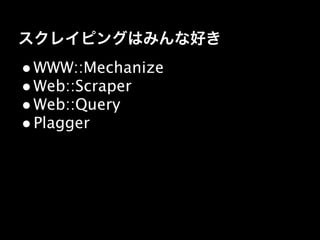 スクレイピングはみんな好き
• WWW::Mechanize
• Web::Scraper
• Web::Query
• Plagger
 