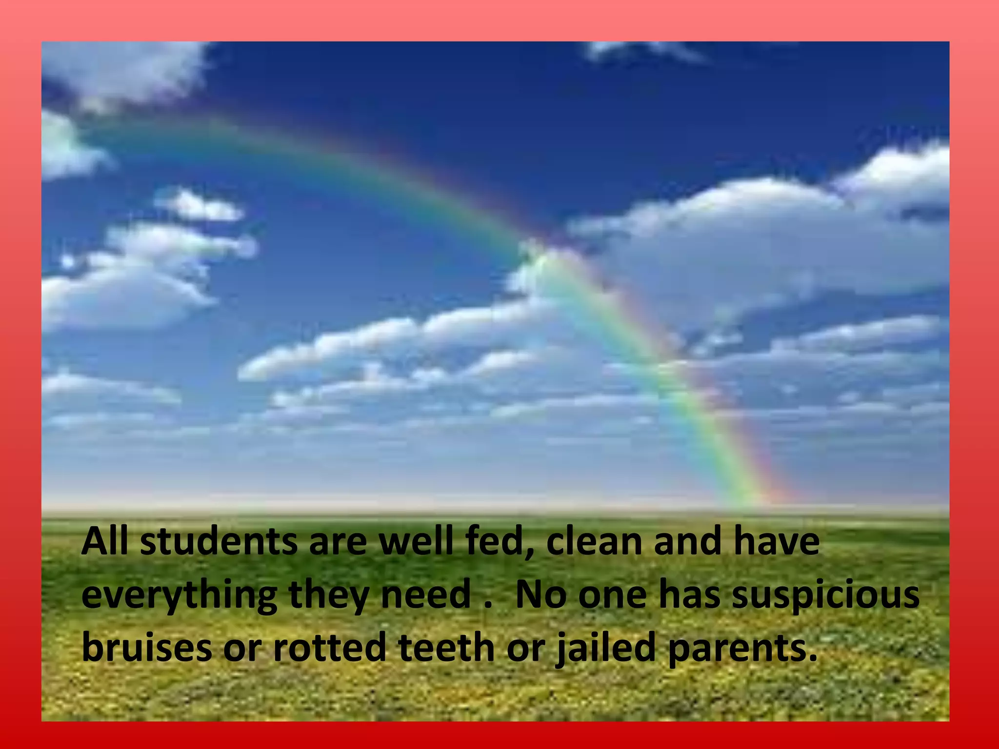 All students are well fed, clean and have
everything they need . No one has suspicious
bruises or rotted teeth or jailed parents.

 