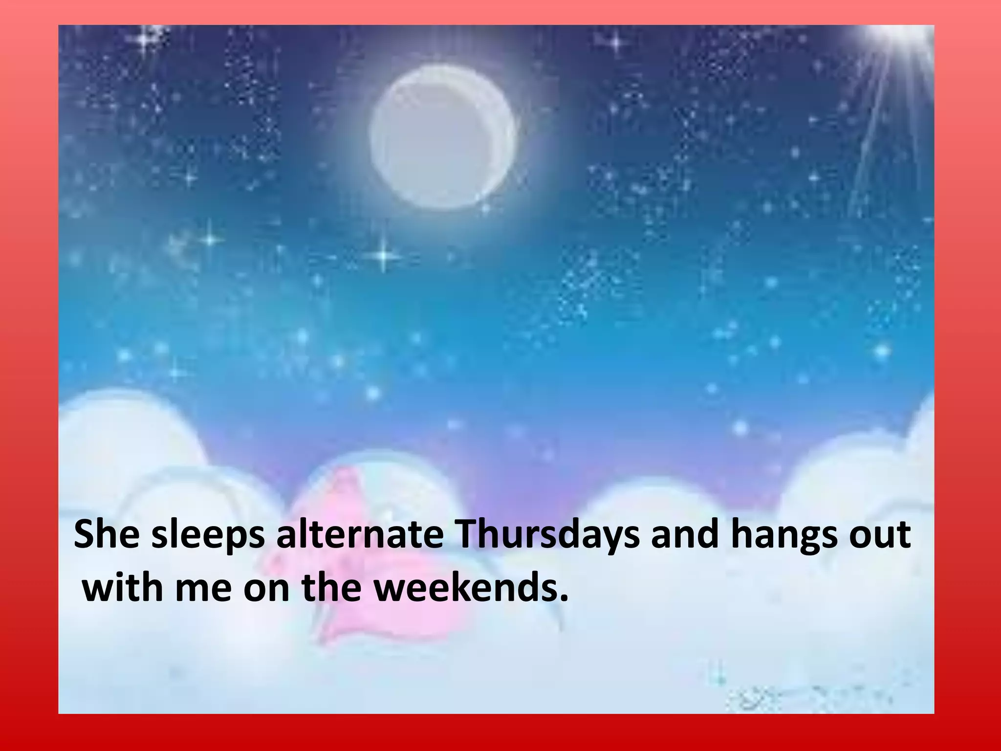 She sleeps alternate Thursdays and hangs out
with me on the weekends.

 