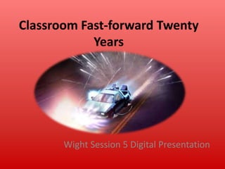 Classroom Fast-forward Twenty
Years

Wight Session 5 Digital Presentation

 