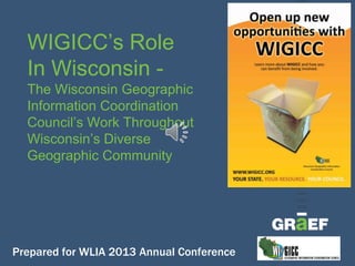 WIGICC’s Role
In Wisconsin -
The Wisconsin Geographic
Information Coordination
Council’s Work Throughout
Wisconsin’s Diverse
Geographic Community
Prepared for WLIA 2013 Annual Conference
 
