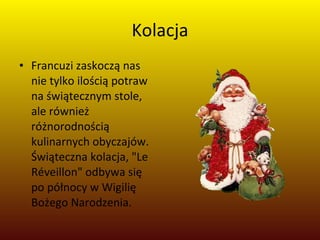 Kolacja Francuzi zaskoczą nas nie tylko ilością potraw na świątecznym stole, ale również różnorodnością kulinarnych obyczajów. Świąteczna kolacja, "Le Réveillon" odbywa się po północy w Wigilię Bożego Narodzenia. 