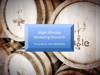 Wigle Whiskey
Marketing Research
Presented by: KAL Marketing

 