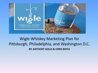 Wigle Whiskey Marketing Plan for
Pittsburgh, Philadelphia, and Washington D.C.
BY: ANTHONY GOLLE & CHRIS BOYLE

 