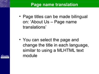 Page name translation

• Page titles can be made bilingual
  on: ‘About Us – Page name
  translations’

• You can select the page and
  change the title in each language,
  similar to using a MLHTML text
  module
 