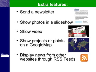 Extra features:
• Send a newsletter

• Show photos in a slideshow

• Show video

• Show projects or points
  on a GoogleMap

• Display news from other
  websites through RSS Feeds
 