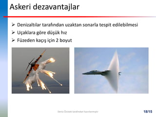 18/15
Askeri dezavantajlar
 Denizaltılar tarafından uzaktan sonarla tespit edilebilmesi
 Uçaklara göre düşük hız
 Füzeden kaçış için 2 boyut
Deniz Özistek tarafından hazırlanmıştır
 