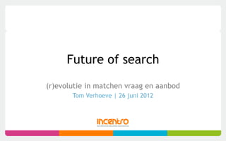 Future of search
(r)evolutie in matchen vraag en aanbod
Tom Verhoeve | 26 juni 2012
 